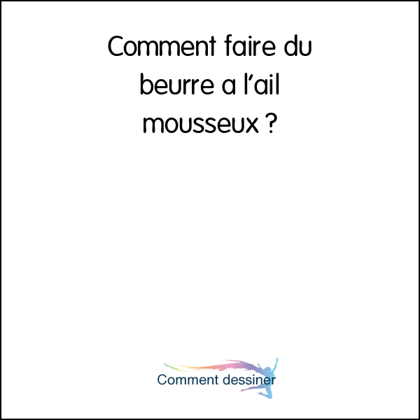 Comment faire du beurre a l’ail mousseux